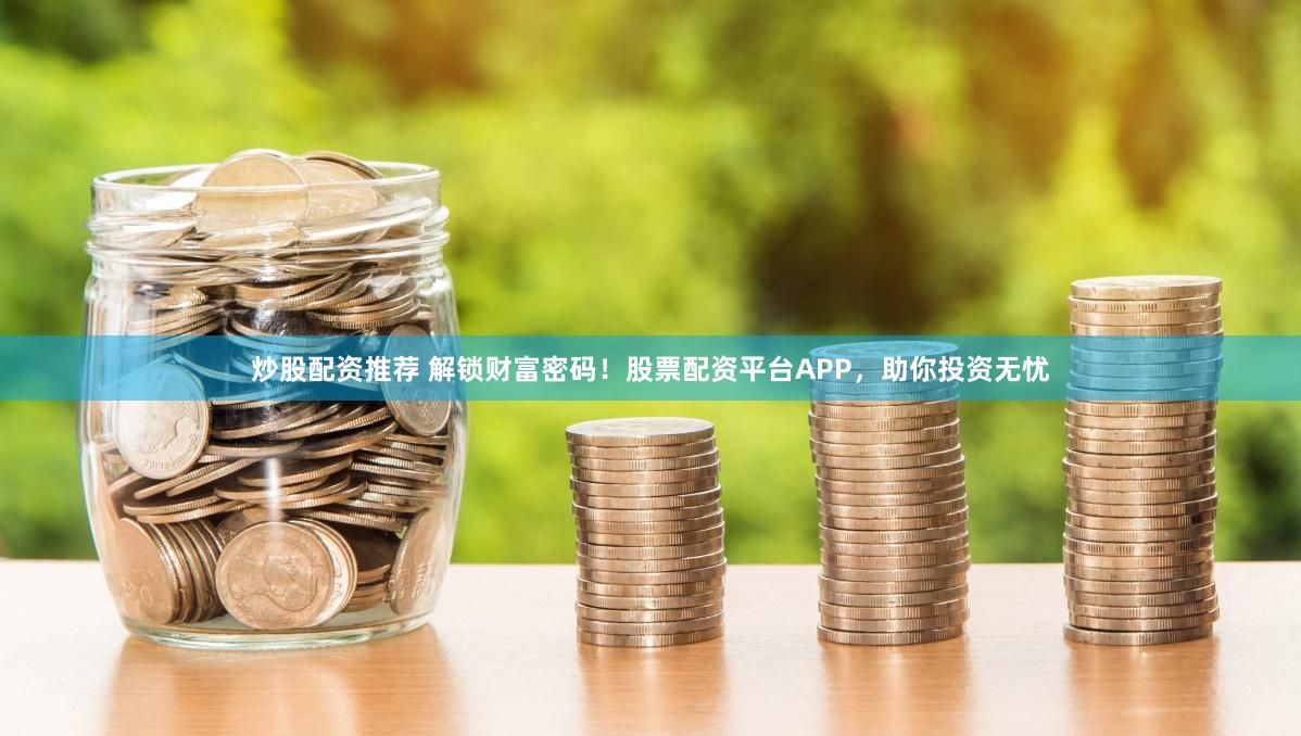炒股配资推荐 解锁财富密码！股票配资平台APP，助你投资无忧