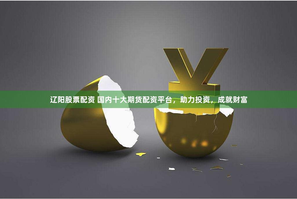 辽阳股票配资 国内十大期货配资平台，助力投资，成就财富