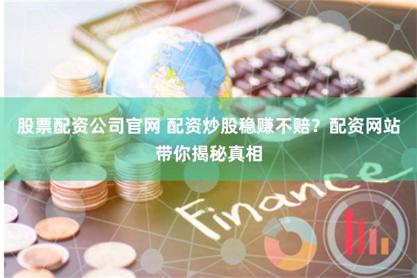 股票配资公司官网 配资炒股稳赚不赔？配资网站带你揭秘真相