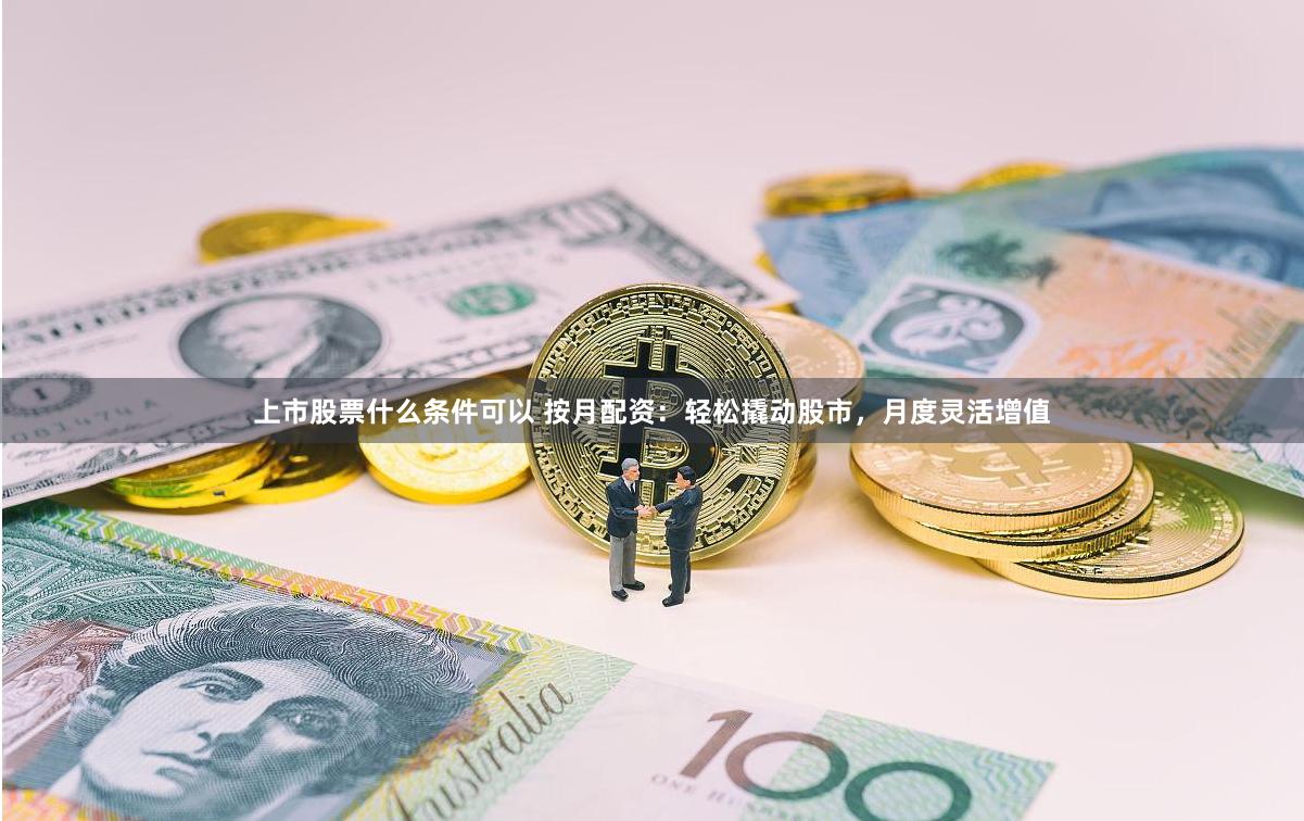 上市股票什么条件可以 按月配资：轻松撬动股市，月度灵活增值