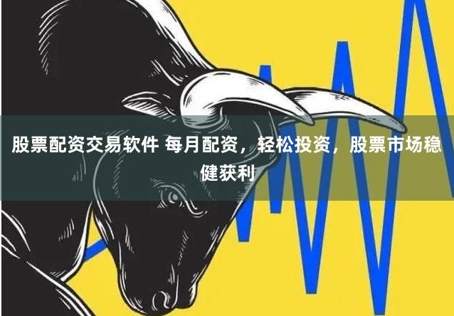 股票配资交易软件 每月配资，轻松投资，股票市场稳健获利