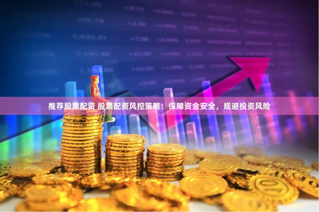 推荐股票配资 股票配资风控策略：保障资金安全，规避投资风险