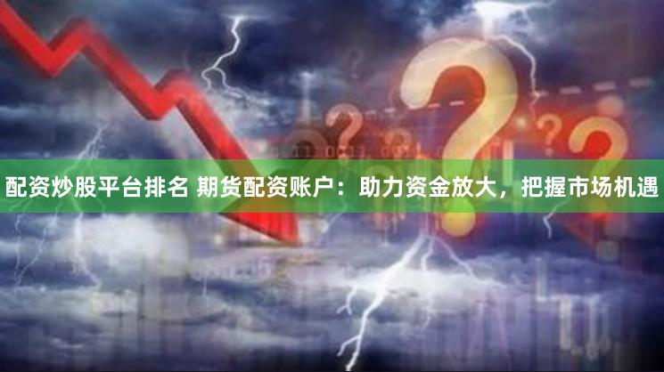 配资炒股平台排名 期货配资账户：助力资金放大，把握市场机遇