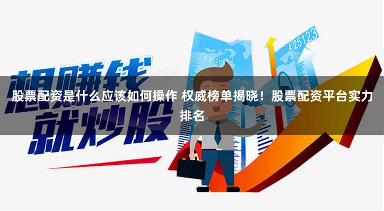 股票配资是什么应该如何操作 权威榜单揭晓！股票配资平台实力排名