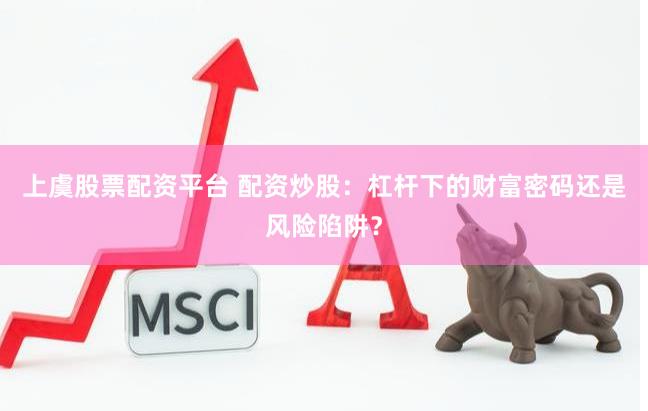 上虞股票配资平台 配资炒股：杠杆下的财富密码还是风险陷阱？