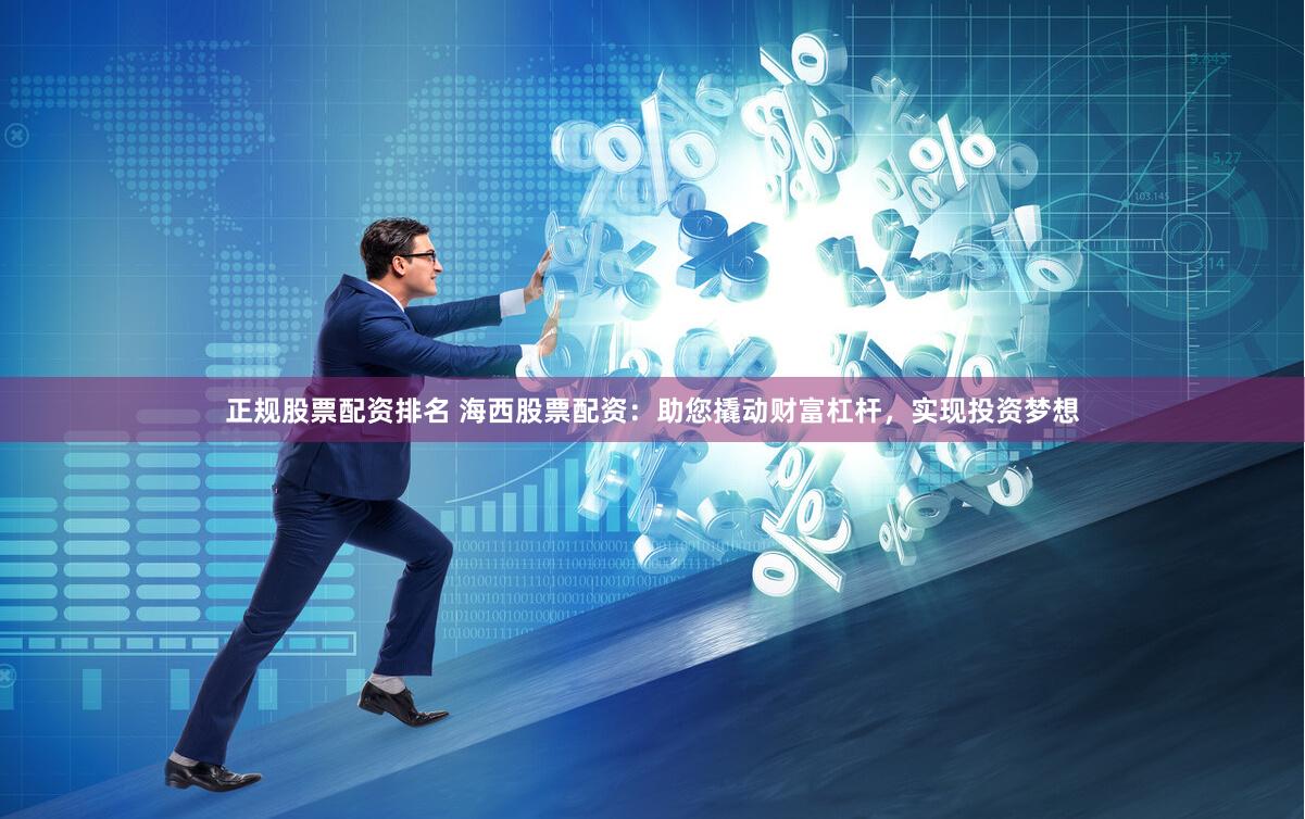 正规股票配资排名 海西股票配资：助您撬动财富杠杆，实现投资梦想