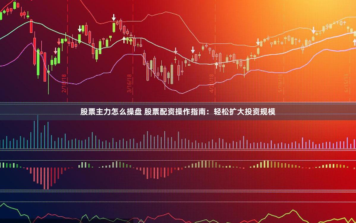 股票主力怎么操盘 股票配资操作指南：轻松扩大投资规模
