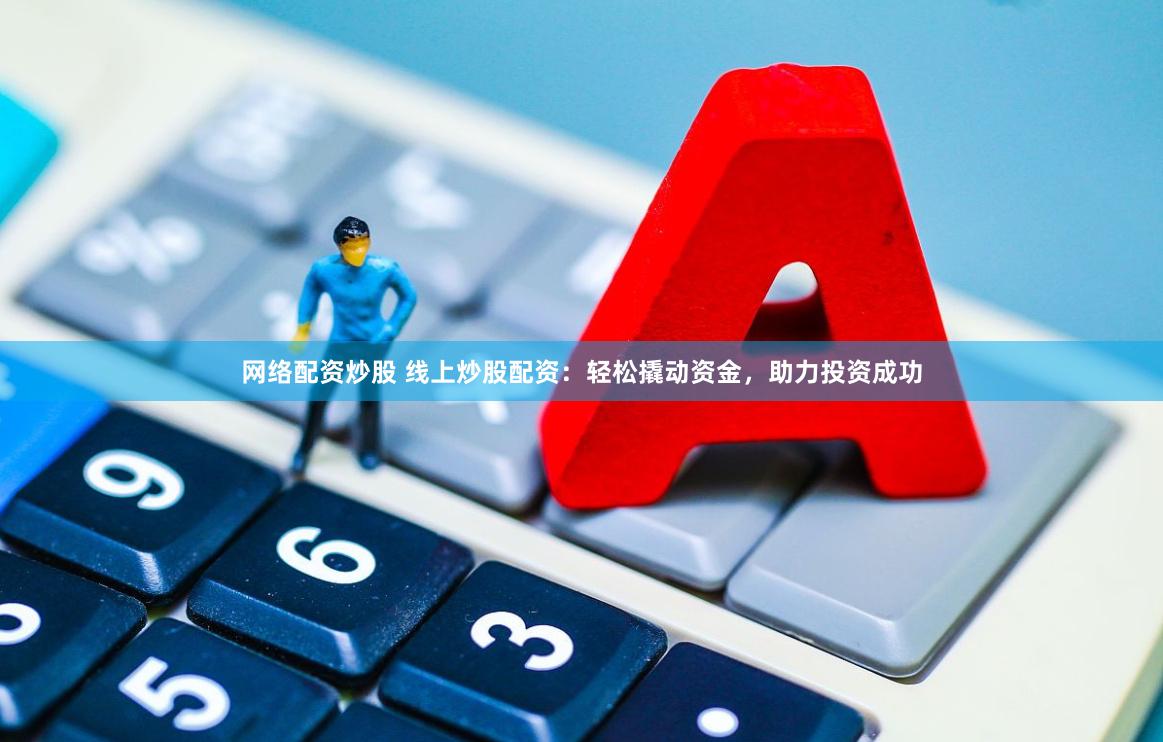 网络配资炒股 线上炒股配资：轻松撬动资金，助力投资成功