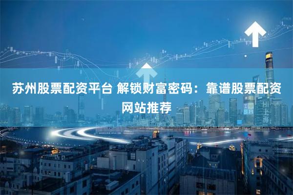 苏州股票配资平台 解锁财富密码：靠谱股票配资网站推荐