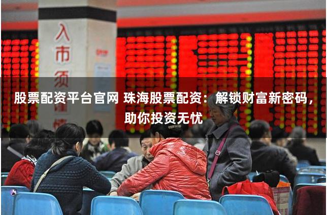 股票配资平台官网 珠海股票配资：解锁财富新密码，助你投资无忧