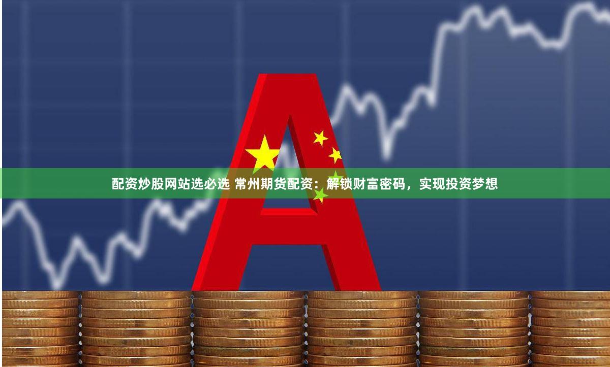 配资炒股网站选必选 常州期货配资：解锁财富密码，实现投资梦想
