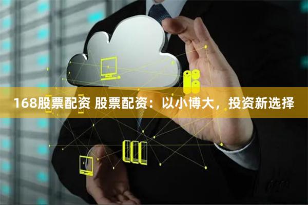 168股票配资 股票配资：以小博大，投资新选择