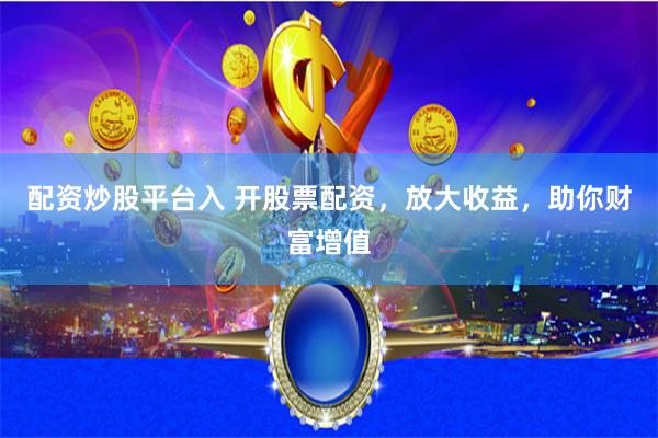 配资炒股平台入 开股票配资，放大收益，助你财富增值
