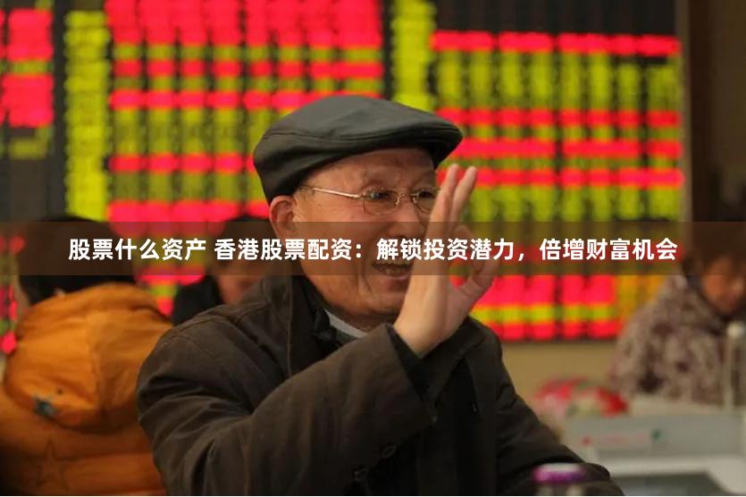 股票什么资产 香港股票配资：解锁投资潜力，倍增财富机会