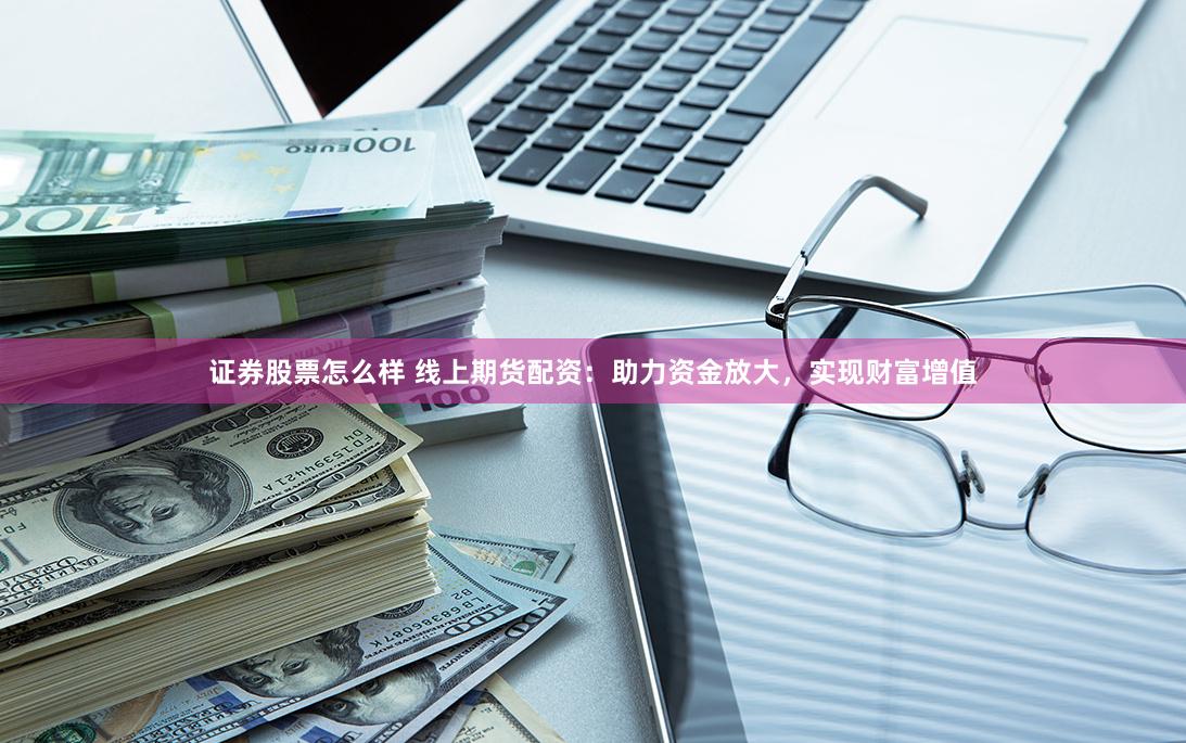 证券股票怎么样 线上期货配资：助力资金放大，实现财富增值