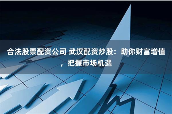 合法股票配资公司 武汉配资炒股：助你财富增值，把握市场机遇
