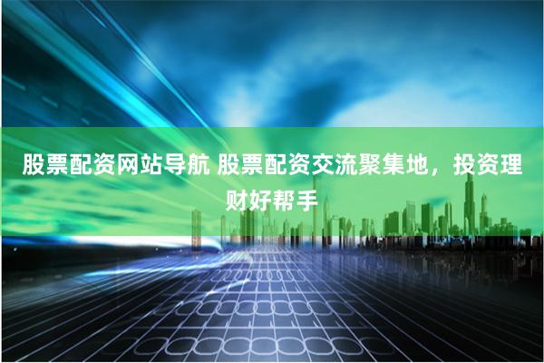 股票配资网站导航 股票配资交流聚集地，投资理财好帮手