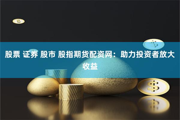 股票 证券 股市 股指期货配资网：助力投资者放大收益