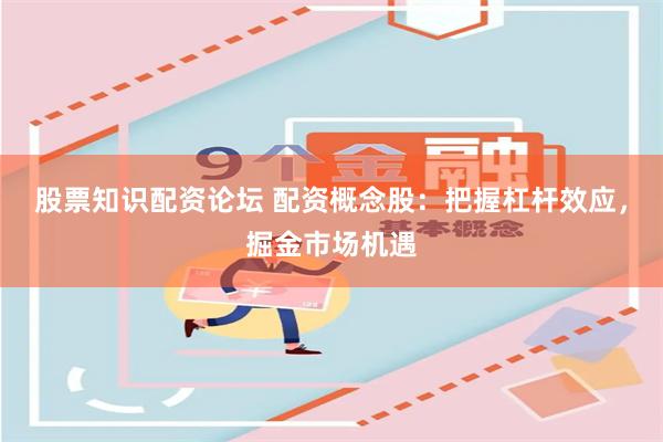 股票知识配资论坛 配资概念股：把握杠杆效应，掘金市场机遇