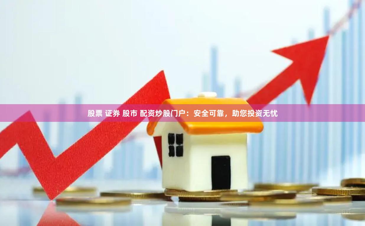 股票 证券 股市 配资炒股门户：安全可靠，助您投资无忧