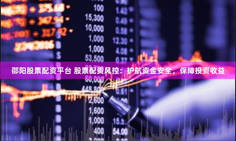 邵阳股票配资平台 股票配资风控：护航资金安全，保障投资收益