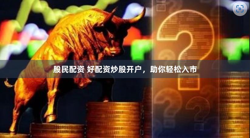 股民配资 好配资炒股开户，助你轻松入市