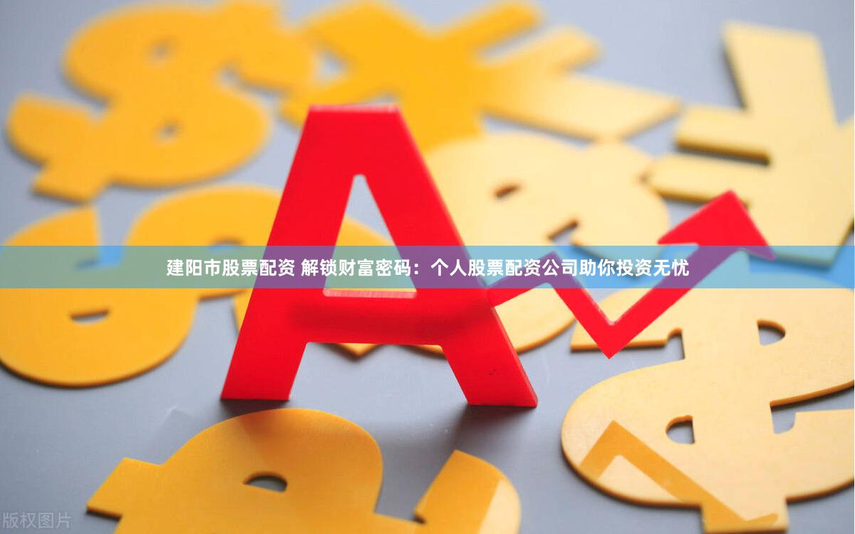 建阳市股票配资 解锁财富密码：个人股票配资公司助你投资无忧