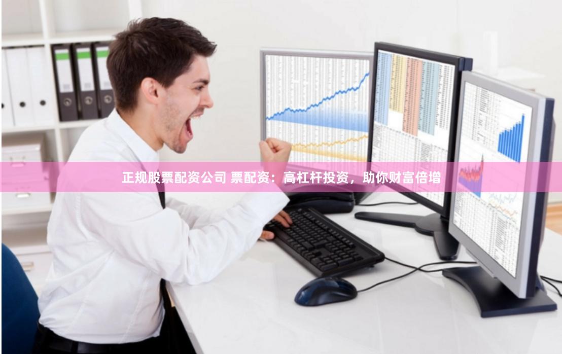 正规股票配资公司 票配资：高杠杆投资，助你财富倍增