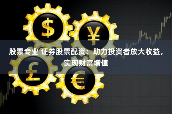 股票专业 证券股票配资：助力投资者放大收益，实现财富增值