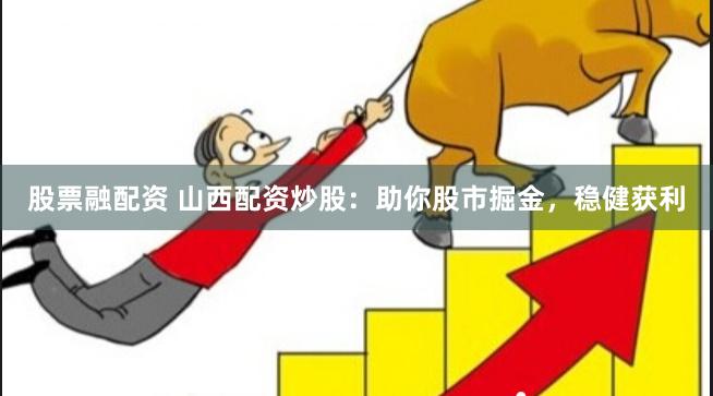 股票融配资 山西配资炒股：助你股市掘金，稳健获利