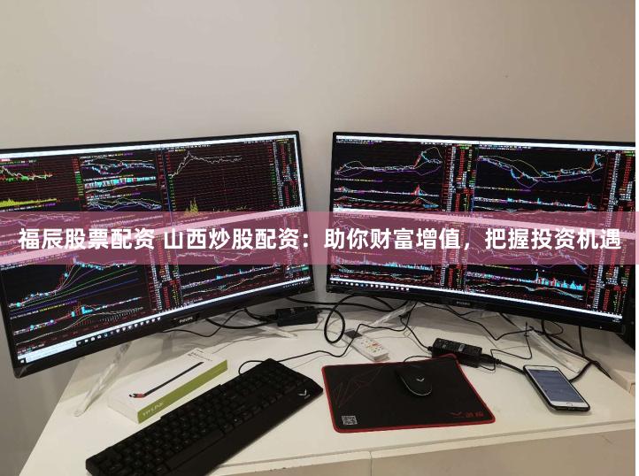 福辰股票配资 山西炒股配资:助你财富增值,把握投资机遇