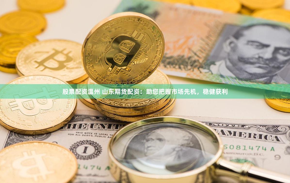 股票配资温州 山东期货配资：助您把握市场先机，稳健获利