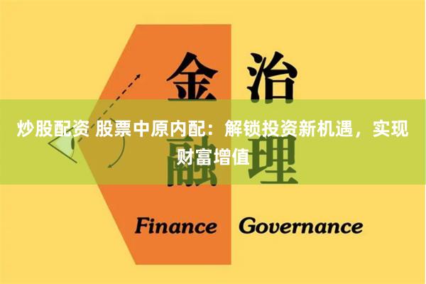 炒股配资 股票中原内配：解锁投资新机遇，实现财富增值