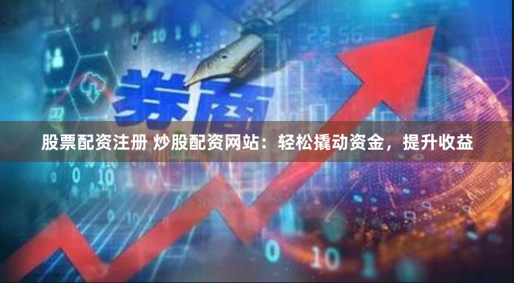 股票配资注册 炒股配资网站：轻松撬动资金，提升收益