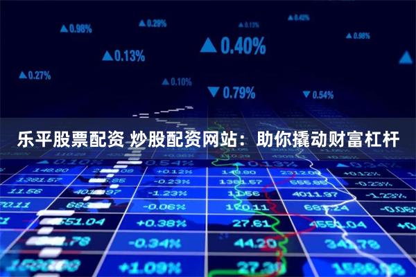 乐平股票配资 炒股配资网站：助你撬动财富杠杆