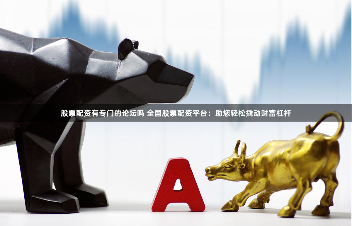股票配资有专门的论坛吗 全国股票配资平台：助您轻松撬动财富杠杆