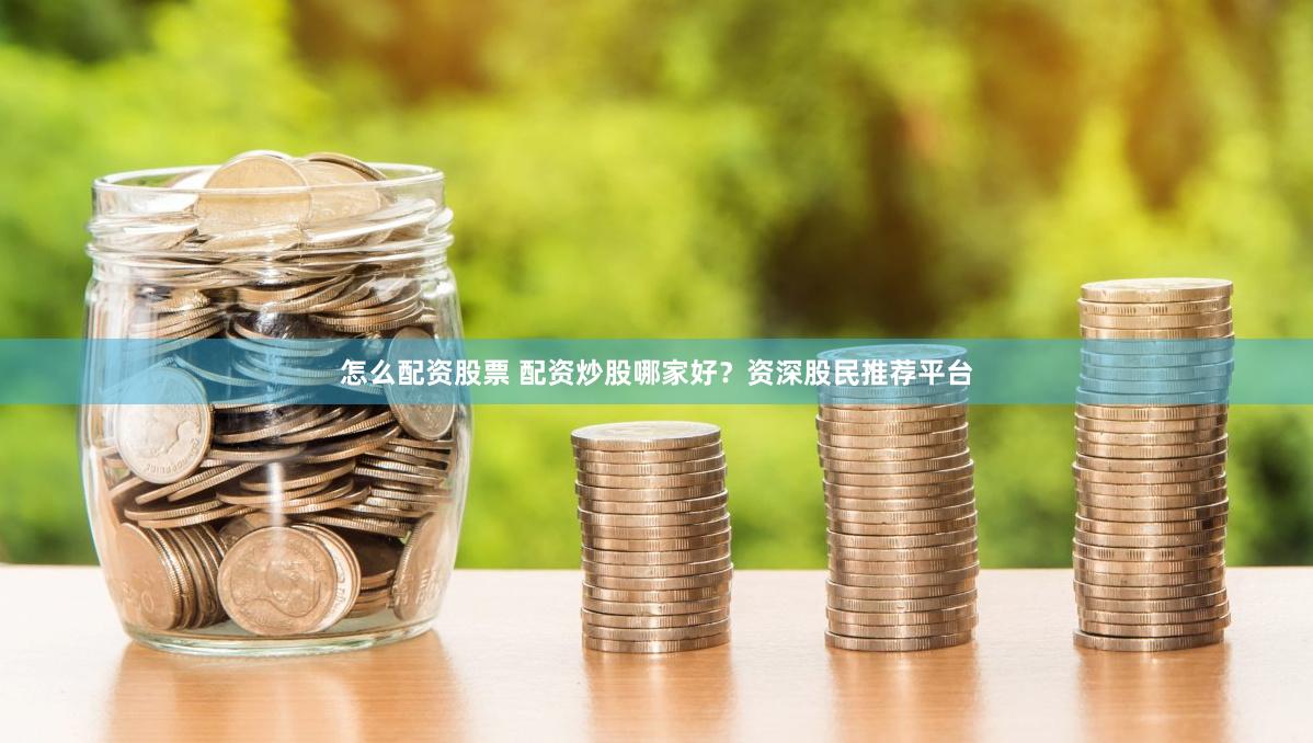 怎么配资股票 配资炒股哪家好？资深股民推荐平台