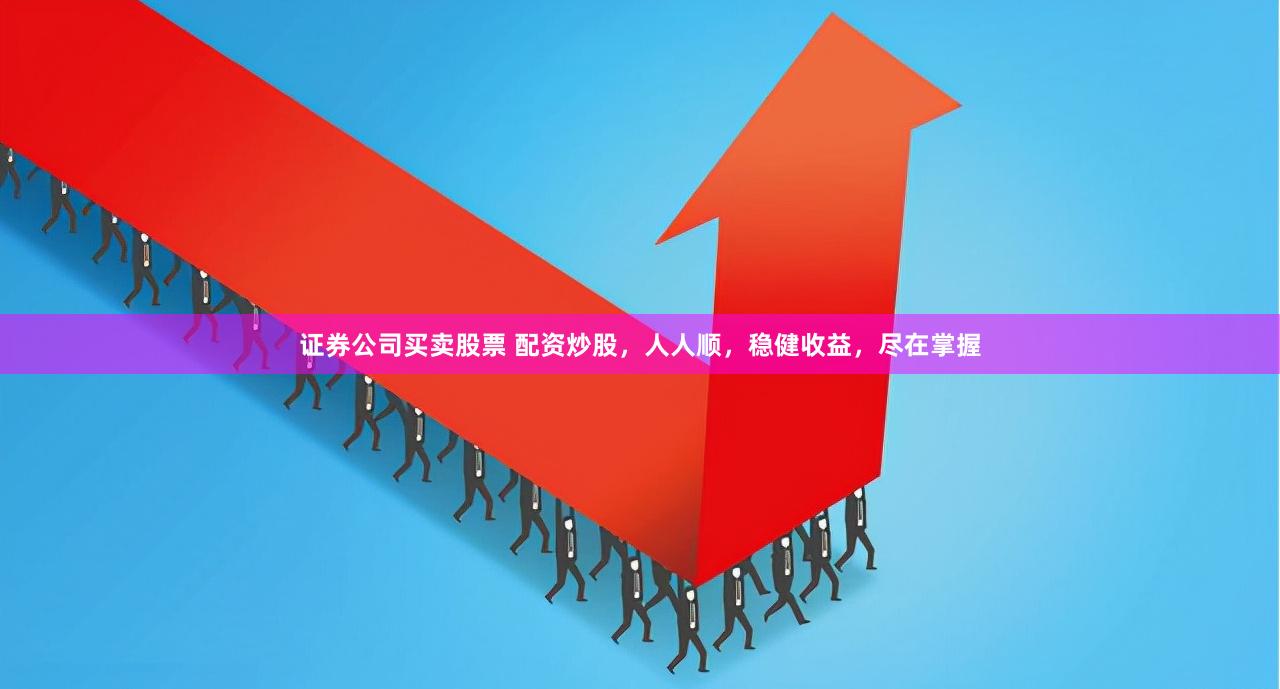 证券公司买卖股票 配资炒股，人人顺，稳健收益，尽在掌握