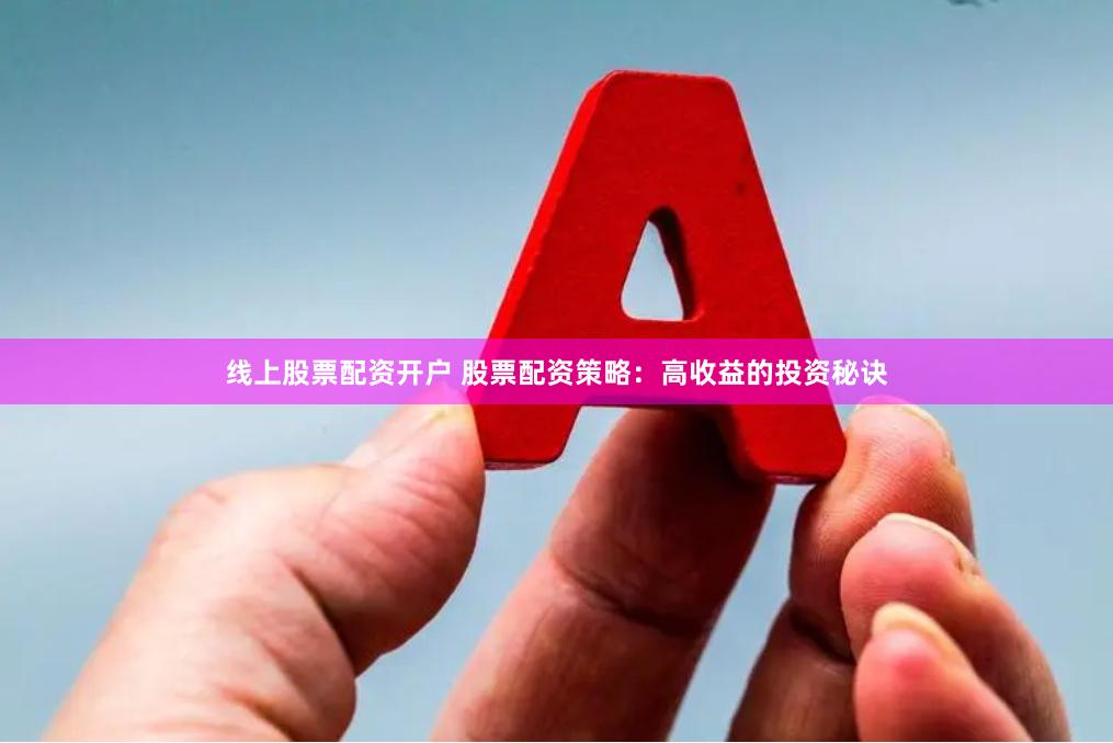线上股票配资开户 股票配资策略：高收益的投资秘诀