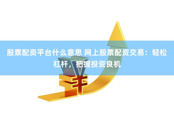 股票配资平台什么意思 网上股票配资交易：轻松杠杆，把握投资良机