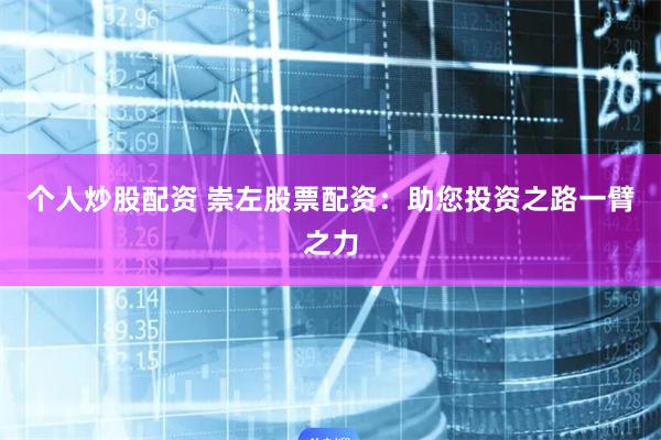 个人炒股配资 崇左股票配资：助您投资之路一臂之力