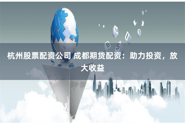 杭州股票配资公司 成都期货配资：助力投资，放大收益