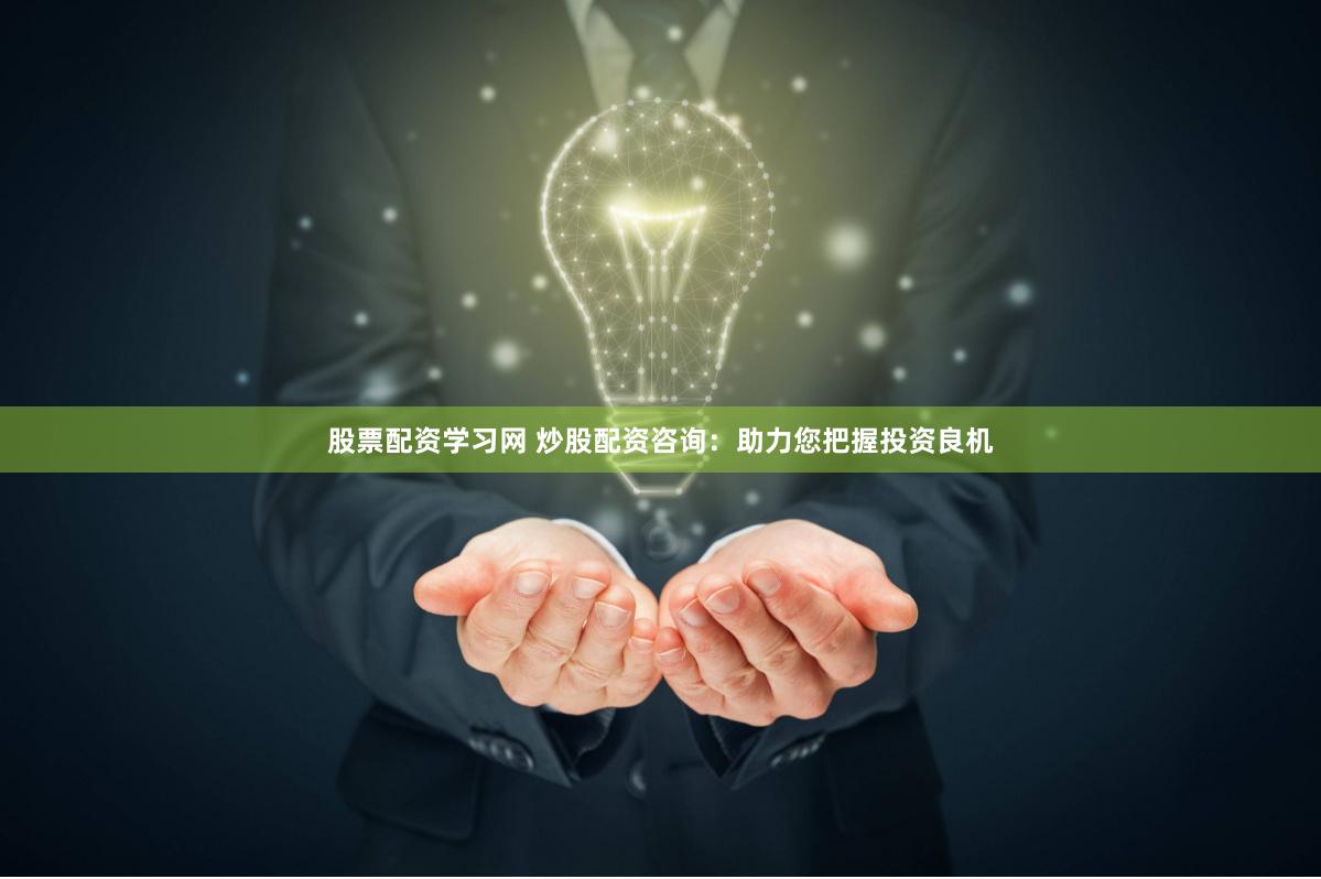 股票配资学习网 炒股配资咨询：助力您把握投资良机