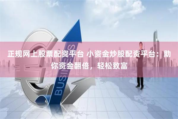 正规网上股票配资平台 小资金炒股配资平台：助你资金翻倍，轻松致富