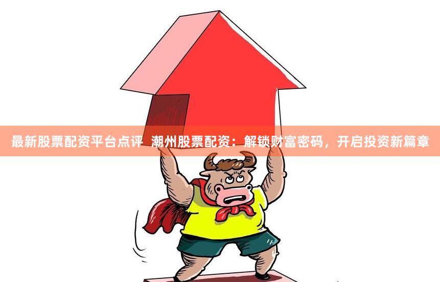 最新股票配资平台点评  潮州股票配资：解锁财富密码，开启投资新篇章