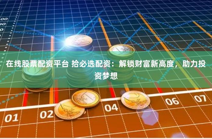 在线股票配资平台 拾必选配资：解锁财富新高度，助力投资梦想
