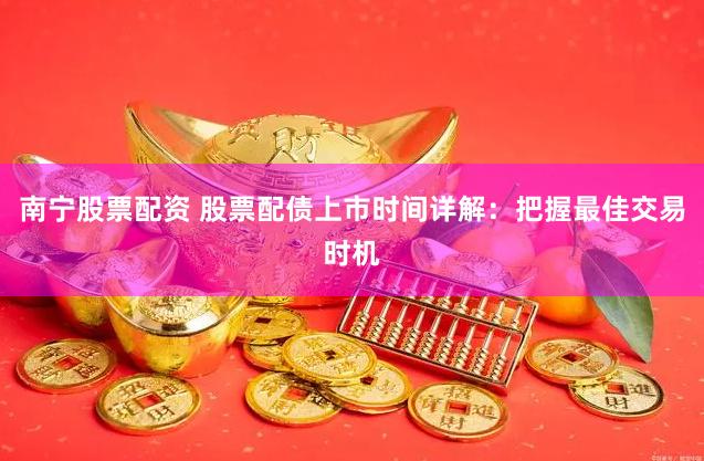 南宁股票配资 股票配债上市时间详解：把握最佳交易时机