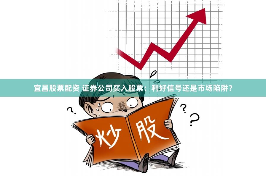 宜昌股票配资 证券公司买入股票：利好信号还是市场陷阱？