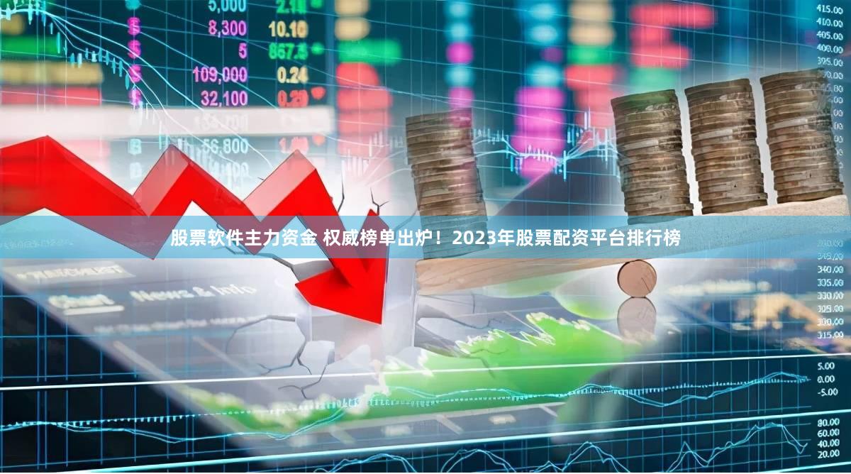 股票软件主力资金 权威榜单出炉！2023年股票配资平台排行榜