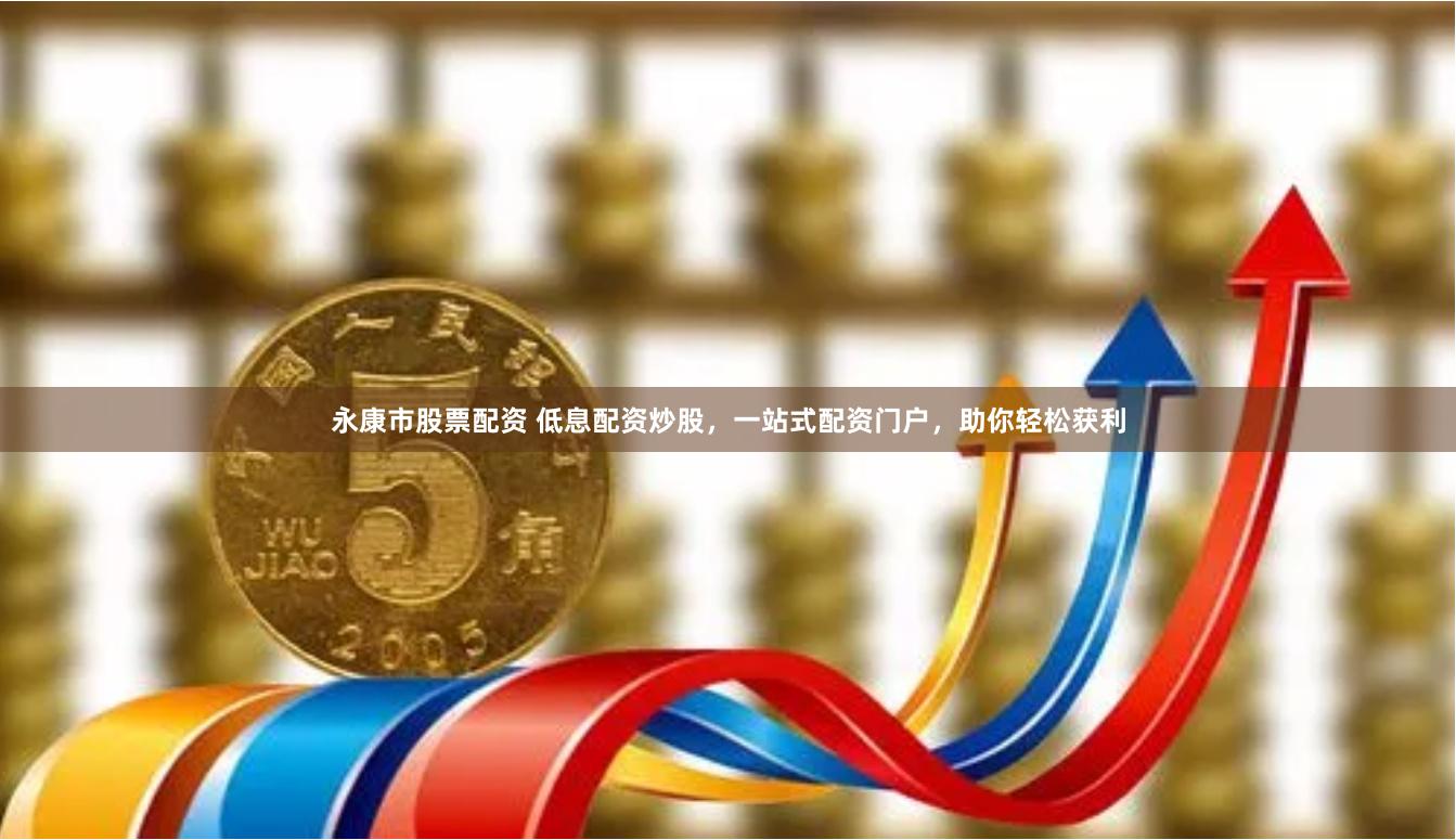 永康市股票配资 低息配资炒股，一站式配资门户，助你轻松获利